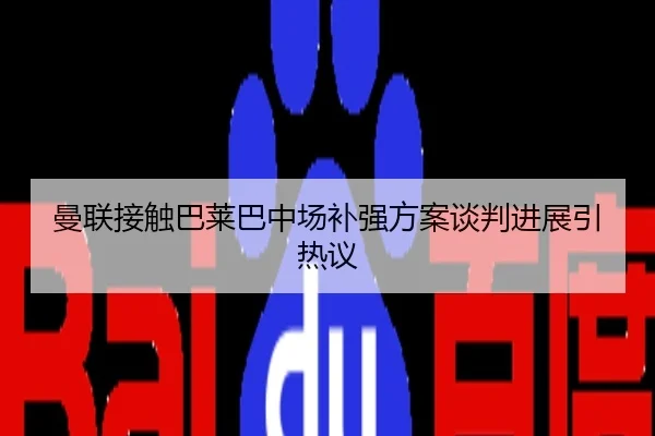 曼联接触巴莱巴中场补强方案谈判进展引热议