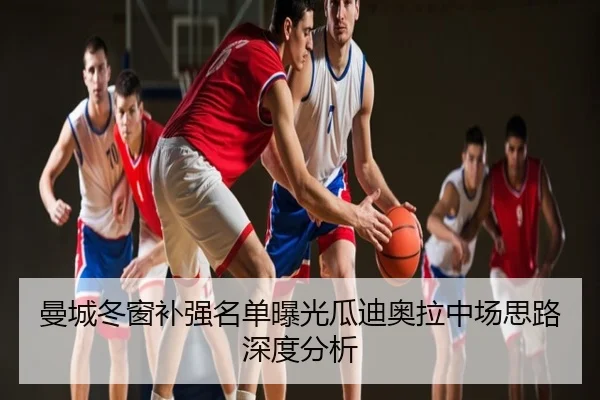 曼城冬窗补强名单曝光瓜迪奥拉中场思路深度分析