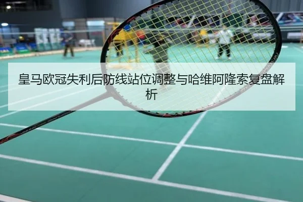 皇马欧冠失利后防线站位调整与哈维阿隆索复盘解析