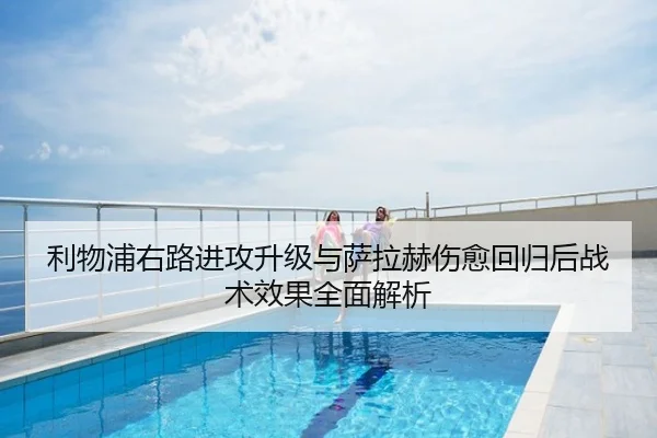 利物浦右路进攻升级与萨拉赫伤愈回归后战术效果全面解析