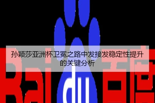 孙颖莎亚洲杯卫冕之路中发接发稳定性提升的关键分析
